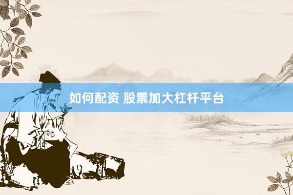 如何配资 股票加大杠杆平台