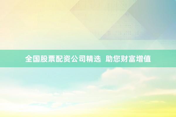 全国股票配资公司精选  助您财富增值