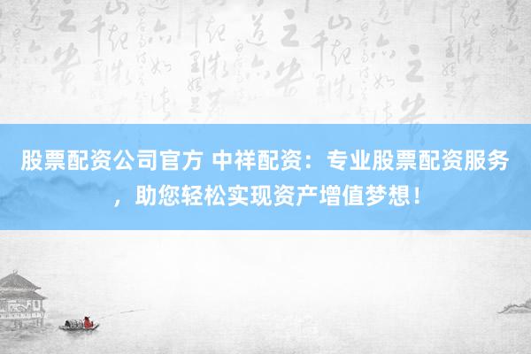 股票配资公司官方 中祥配资：专业股票配资服务，助您轻松实现资产增值梦想！