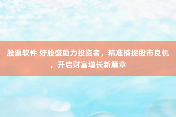 股票软件 好股盛助力投资者，精准捕捉股市良机，开启财富增长新篇章