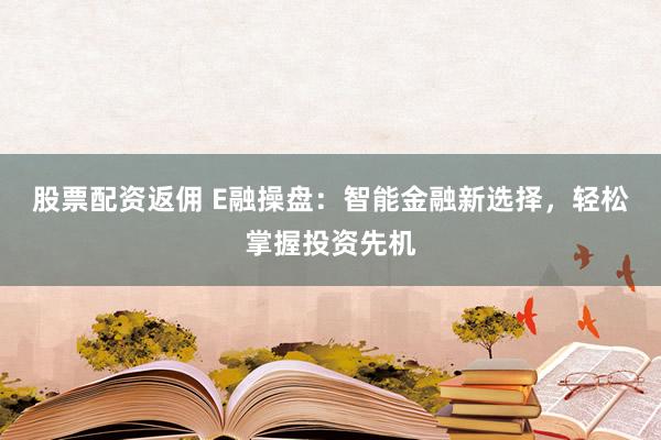 股票配资返佣 E融操盘：智能金融新选择，轻松掌握投资先机