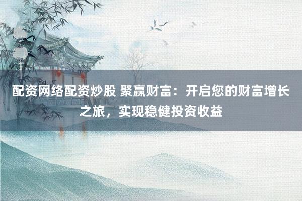 配资网络配资炒股 聚赢财富：开启您的财富增长之旅，实现稳健投资收益