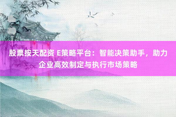 股票按天配资 E策略平台：智能决策助手，助力企业高效制定与执行市场策略