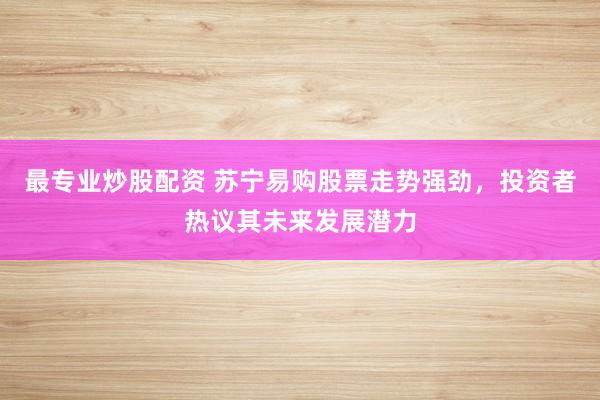 最专业炒股配资 苏宁易购股票走势强劲，投资者热议其未来发展潜力