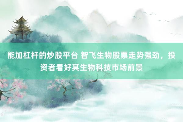 能加杠杆的炒股平台 智飞生物股票走势强劲，投资者看好其生物科技市场前景