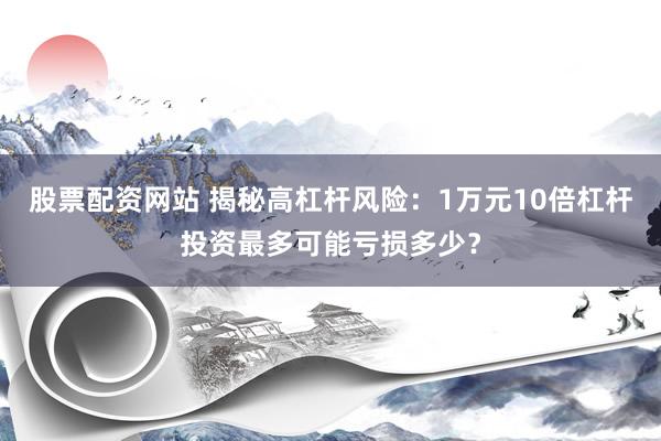 股票配资网站 揭秘高杠杆风险：1万元10倍杠杆投资最多可能亏损多少？
