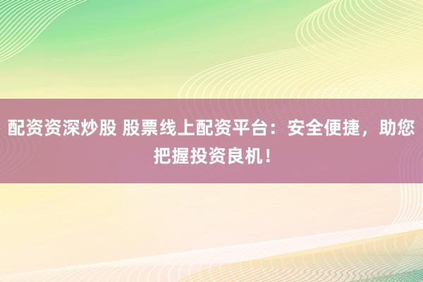 配资资深炒股 股票线上配资平台：安全便捷，助您把握投资良机！