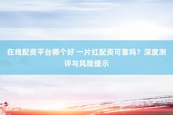 在线配资平台哪个好 一片红配资可靠吗？深度测评与风险提示