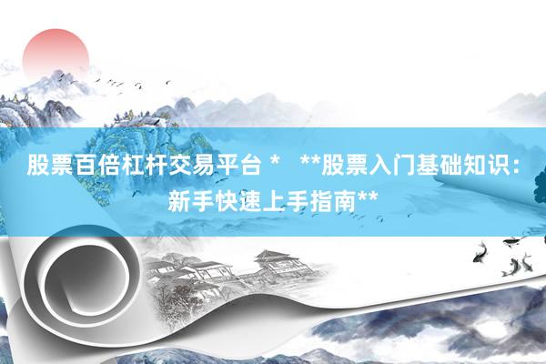 股票百倍杠杆交易平台 *   **股票入门基础知识：新手快速上手指南**