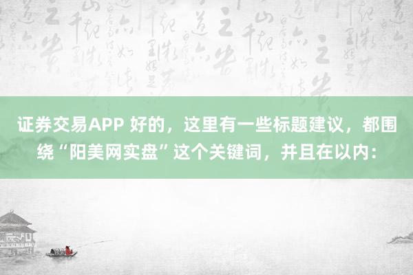 证券交易APP 好的，这里有一些标题建议，都围绕“阳美网实盘”这个关键词，并且在以内：