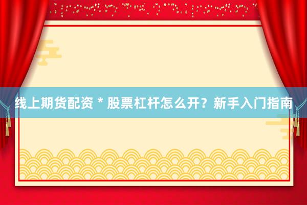 线上期货配资 * 股票杠杆怎么开？新手入门指南