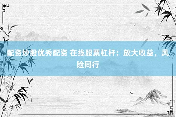 配资炒股优秀配资 在线股票杠杆：放大收益，风险同行