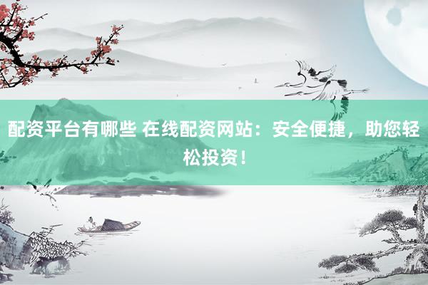 配资平台有哪些 在线配资网站：安全便捷，助您轻松投资！