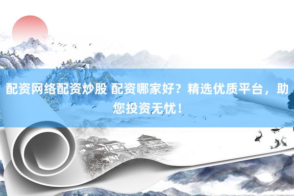 配资网络配资炒股 配资哪家好？精选优质平台，助您投资无忧！
