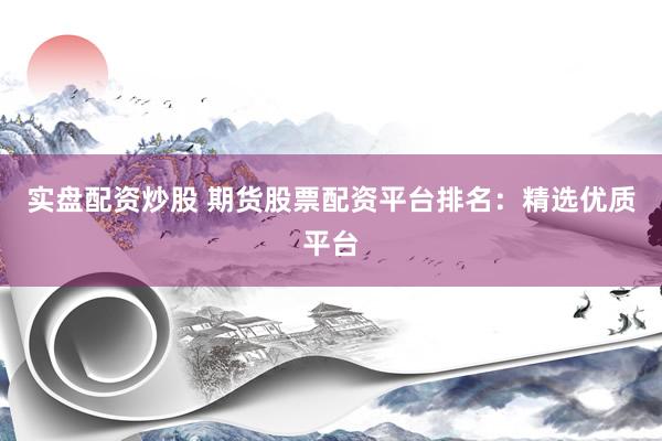 实盘配资炒股 期货股票配资平台排名：精选优质平台