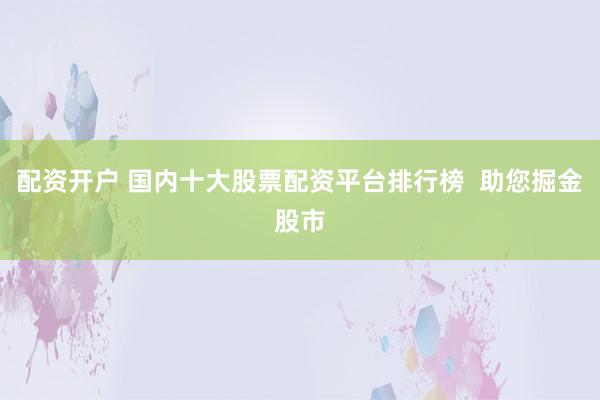 配资开户 国内十大股票配资平台排行榜  助您掘金股市