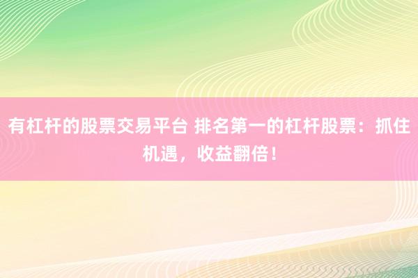 有杠杆的股票交易平台 排名第一的杠杆股票：抓住机遇，收益翻倍！