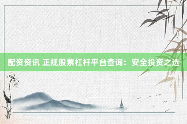配资资讯 正规股票杠杆平台查询：安全投资之选