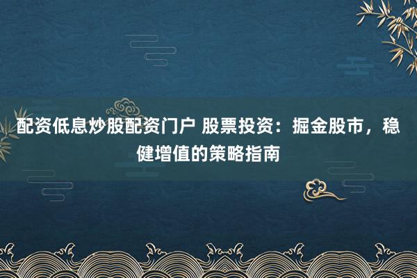 配资低息炒股配资门户 股票投资：掘金股市，稳健增值的策略指南