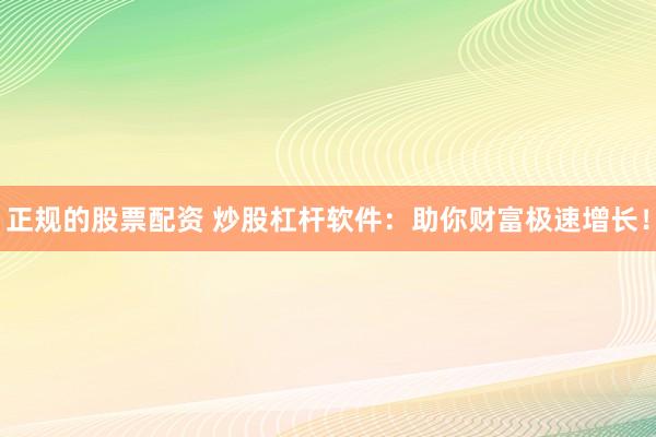 正规的股票配资 炒股杠杆软件：助你财富极速增长！