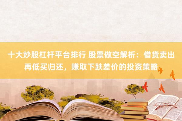 十大炒股杠杆平台排行 股票做空解析：借货卖出再低买归还，赚取下跌差价的投资策略