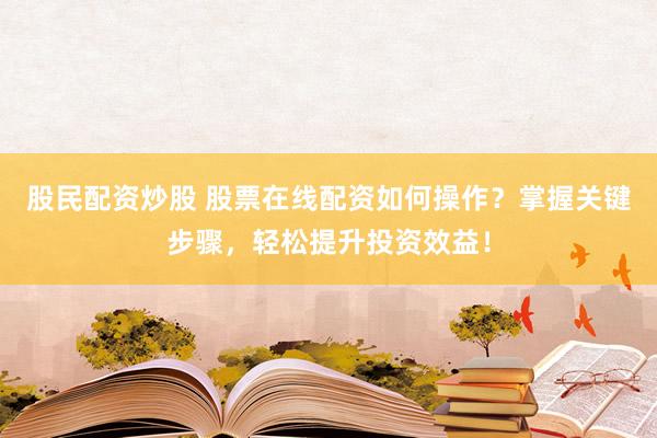 股民配资炒股 股票在线配资如何操作？掌握关键步骤，轻松提升投资效益！