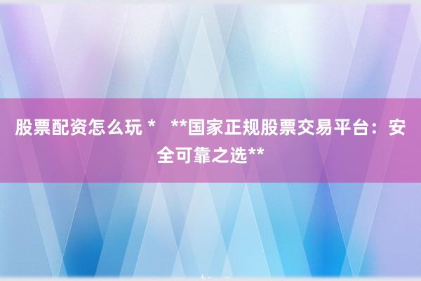 股票配资怎么玩 *   **国家正规股票交易平台：安全可靠之选**