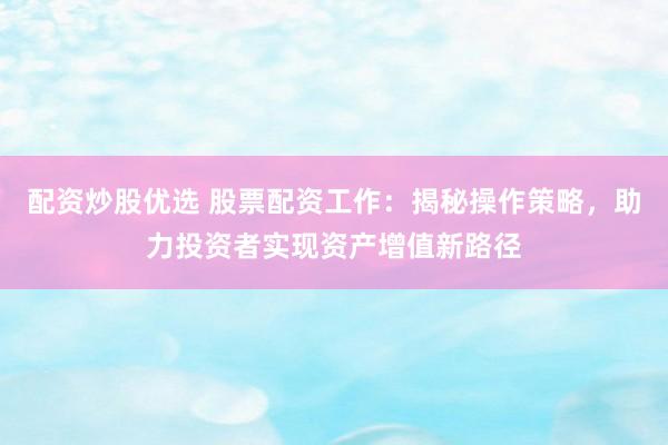 配资炒股优选 股票配资工作：揭秘操作策略，助力投资者实现资产增值新路径