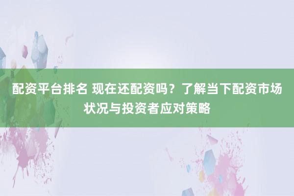 配资平台排名 现在还配资吗？了解当下配资市场状况与投资者应对策略