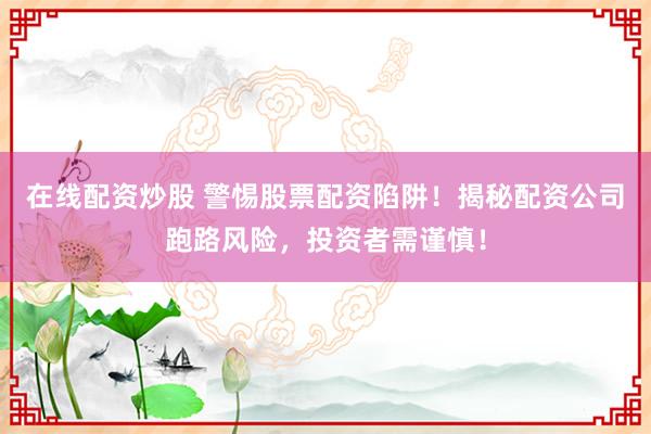 在线配资炒股 警惕股票配资陷阱！揭秘配资公司跑路风险，投资者需谨慎！