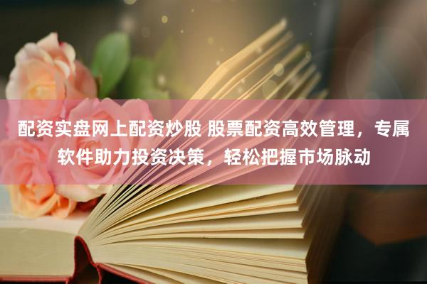配资实盘网上配资炒股 股票配资高效管理，专属软件助力投资决策，轻松把握市场脉动