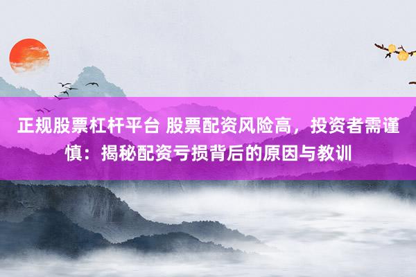 正规股票杠杆平台 股票配资风险高，投资者需谨慎：揭秘配资亏损背后的原因与教训