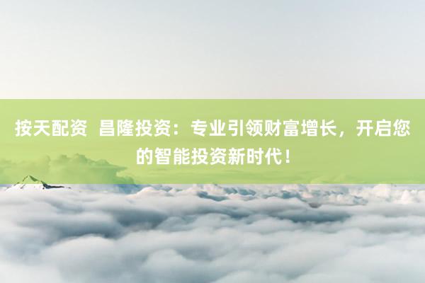 按天配资  昌隆投资：专业引领财富增长，开启您的智能投资新时代！