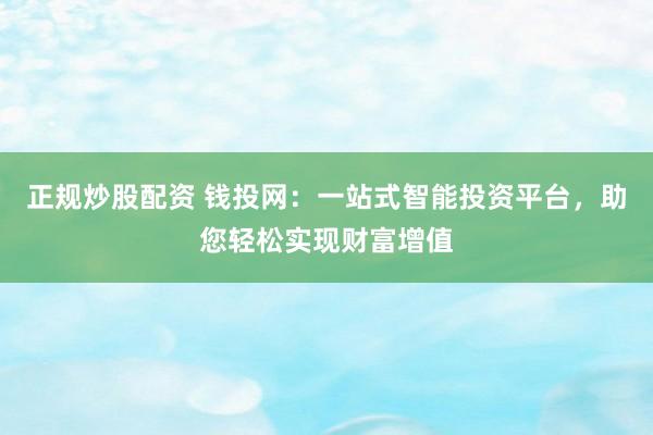 正规炒股配资 钱投网：一站式智能投资平台，助您轻松实现财富增值