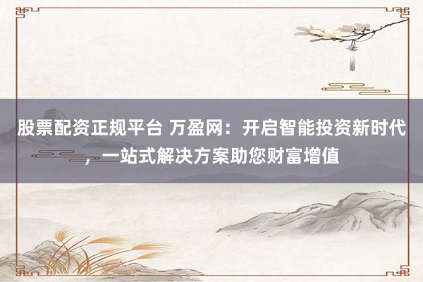 股票配资正规平台 万盈网：开启智能投资新时代，一站式解决方案助您财富增值