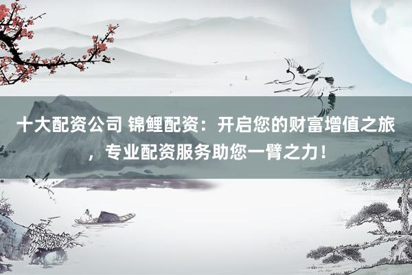 十大配资公司 锦鲤配资：开启您的财富增值之旅，专业配资服务助您一臂之力！