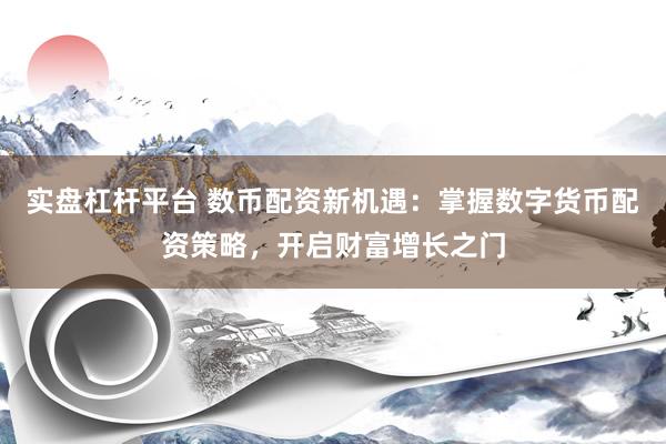 实盘杠杆平台 数币配资新机遇：掌握数字货币配资策略，开启财富增长之门