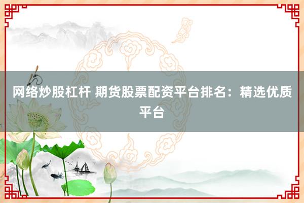 网络炒股杠杆 期货股票配资平台排名：精选优质平台