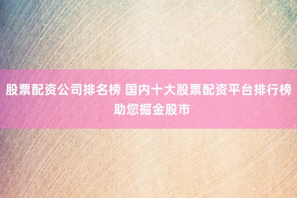 股票配资公司排名榜 国内十大股票配资平台排行榜  助您掘金股市