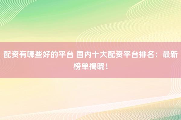 配资有哪些好的平台 国内十大配资平台排名：最新榜单揭晓！