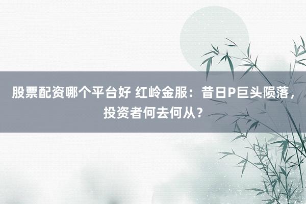 股票配资哪个平台好 红岭金服：昔日P巨头陨落，投资者何去何从？