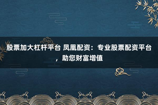 股票加大杠杆平台 凤凰配资：专业股票配资平台，助您财富增值