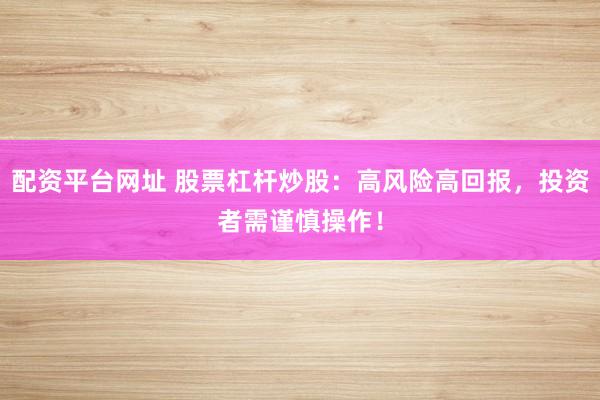 配资平台网址 股票杠杆炒股：高风险高回报，投资者需谨慎操作！