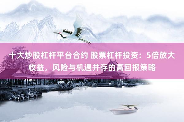 十大炒股杠杆平台合约 股票杠杆投资：5倍放大收益，风险与机遇并存的高回报策略