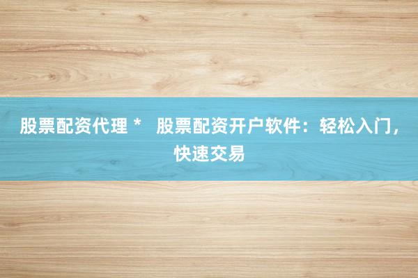 股票配资代理 *   股票配资开户软件：轻松入门，快速交易