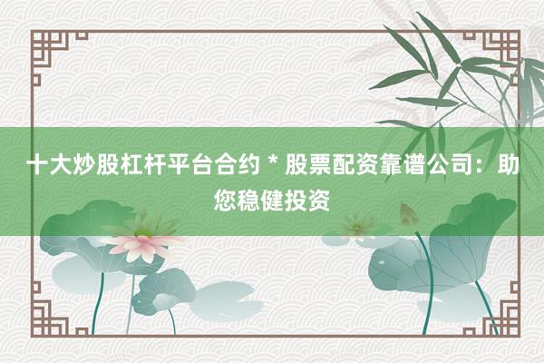 十大炒股杠杆平台合约 * 股票配资靠谱公司：助您稳健投资