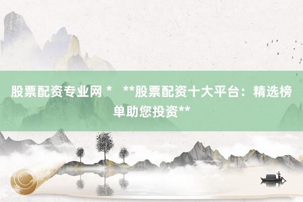 股票配资专业网 *   **股票配资十大平台：精选榜单助您投资**
