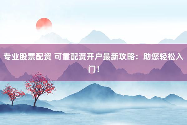 专业股票配资 可靠配资开户最新攻略：助您轻松入门！