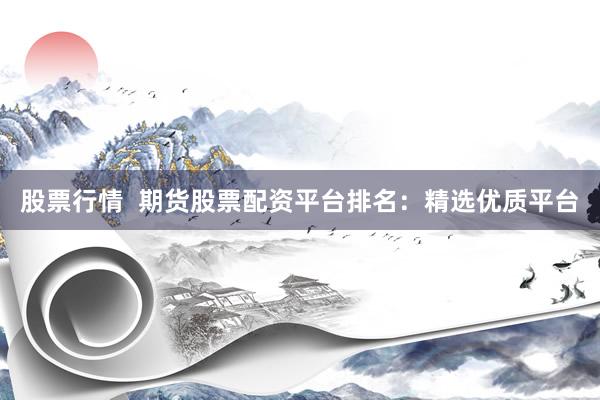 股票行情  期货股票配资平台排名：精选优质平台