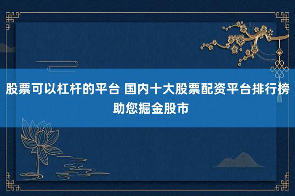 股票可以杠杆的平台 国内十大股票配资平台排行榜  助您掘金股市
